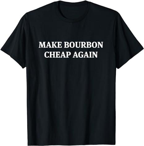 Best Funny Make Bourbon Cheap Again T-Shirt